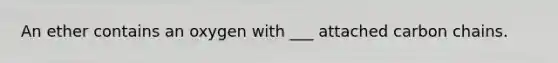 An ether contains an oxygen with ___ attached carbon chains.