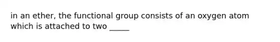 in an ether, the functional group consists of an oxygen atom which is attached to two _____