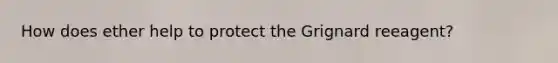 How does ether help to protect the Grignard reeagent?