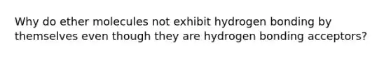 Why do ether molecules not exhibit hydrogen bonding by themselves even though they are hydrogen bonding acceptors?