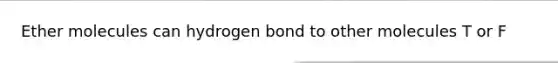 Ether molecules can hydrogen bond to other molecules T or F