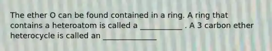 The ether O can be found contained in a ring. A ring that contains a heteroatom is called a ___________ . A 3 carbon ether heterocycle is called an ______________