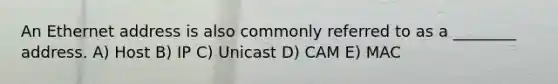 An Ethernet address is also commonly referred to as a ________ address. A) Host B) IP C) Unicast D) CAM E) MAC