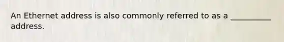 An Ethernet address is also commonly referred to as a __________ address.