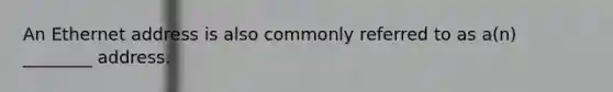 An Ethernet address is also commonly referred to as a(n) ________ address.