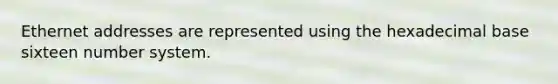Ethernet addresses are represented using the hexadecimal base sixteen number system.