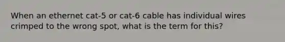 When an ethernet cat-5 or cat-6 cable has individual wires crimped to the wrong spot, what is the term for this?