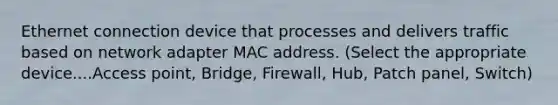 Ethernet connection device that processes and delivers traffic based on network adapter MAC address. (Select the appropriate device....Access point, Bridge, Firewall, Hub, Patch panel, Switch)