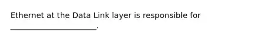 Ethernet at the Data Link layer is responsible for ______________________.