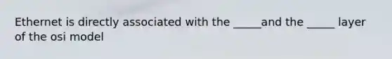 Ethernet is directly associated with the _____and the _____ layer of the osi model