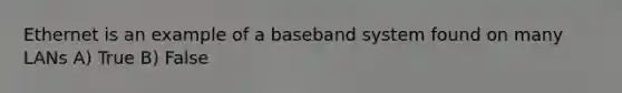 Ethernet is an example of a baseband system found on many LANs A) True B) False