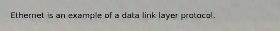 Ethernet is an example of a data link layer protocol.