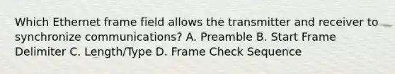 Which Ethernet frame field allows the transmitter and receiver to synchronize communications? A. Preamble B. Start Frame Delimiter C. Length/Type D. Frame Check Sequence