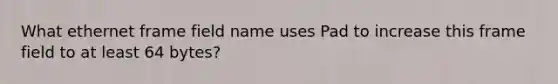 What ethernet frame field name uses Pad to increase this frame field to at least 64 bytes?