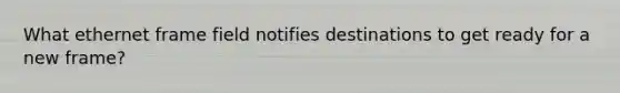 What ethernet frame field notifies destinations to get ready for a new frame?