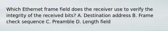 Which Ethernet frame field does the receiver use to verify the integrity of the received bits? A. Destination address B. Frame check sequence C. Preamble D. Length field