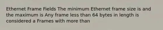 Ethernet Frame Fields The minimum Ethernet frame size is and the maximum is Any frame less than 64 bytes in length is considered a Frames with more than