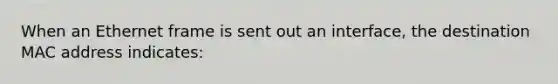 When an Ethernet frame is sent out an interface, the destination MAC address indicates: