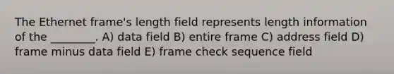 The Ethernet frame's length field represents length information of the ________. A) data field B) entire frame C) address field D) frame minus data field E) frame check sequence field