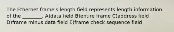 The Ethernet frame's length field represents length information of the ________. A)data field B)entire frame C)address field D)frame minus data field E)frame check sequence field