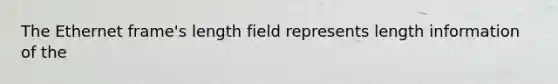 The Ethernet frame's length field represents length information of the