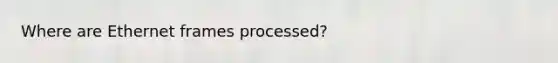 Where are Ethernet frames processed?