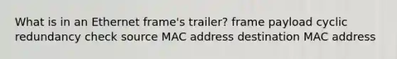 What is in an Ethernet frame's trailer? frame payload cyclic redundancy check source MAC address destination MAC address