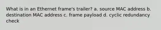 What is in an Ethernet frame's trailer? a. source MAC address b. destination MAC address c. frame payload d. cyclic redundancy check