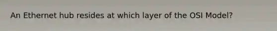 An Ethernet hub resides at which layer of the OSI Model?