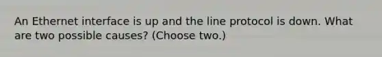 An Ethernet interface is up and the line protocol is down. What are two possible causes? (Choose two.)