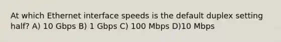 At which Ethernet interface speeds is the default duplex setting half? A) 10 Gbps B) 1 Gbps C) 100 Mbps D)10 Mbps