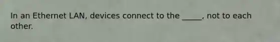 In an Ethernet LAN, devices connect to the _____, not to each other.