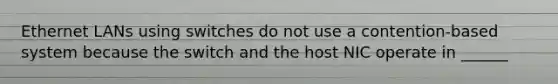 Ethernet LANs using switches do not use a contention-based system because the switch and the host NIC operate in ______