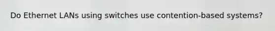 Do Ethernet LANs using switches use contention-based systems?