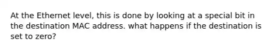 At the Ethernet level, this is done by looking at a special bit in the destination MAC address. what happens if the destination is set to zero?