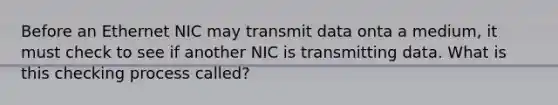 Before an Ethernet NIC may transmit data onta a medium, it must check to see if another NIC is transmitting data. What is this checking process called?