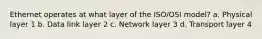 Ethernet operates at what layer of the ISO/OSI model? a. Physical layer 1 b. Data link layer 2 c. Network layer 3 d. Transport layer 4