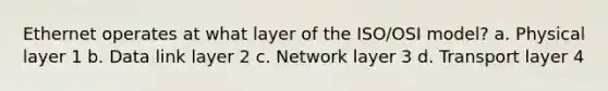 Ethernet operates at what layer of the ISO/OSI model? a. Physical layer 1 b. Data link layer 2 c. Network layer 3 d. Transport layer 4