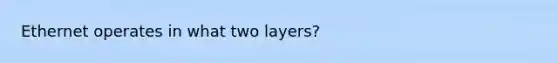 Ethernet operates in what two layers?