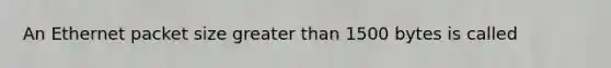 An Ethernet packet size greater than 1500 bytes is called