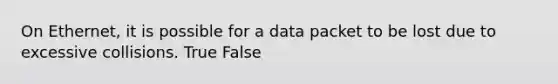 On Ethernet, it is possible for a data packet to be lost due to excessive collisions. True False