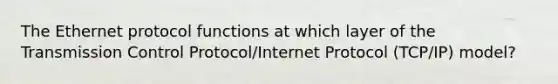 The Ethernet protocol functions at which layer of the Transmission Control Protocol/Internet Protocol (TCP/IP) model?