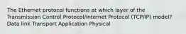 The Ethernet protocol functions at which layer of the Transmission Control Protocol/Internet Protocol (TCP/IP) model? Data link Transport Application Physical