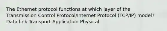 The Ethernet protocol functions at which layer of the Transmission Control Protocol/Internet Protocol (TCP/IP) model? Data link Transport Application Physical