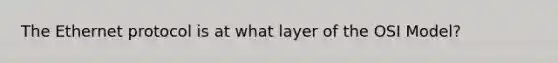 The Ethernet protocol is at what layer of the OSI Model?