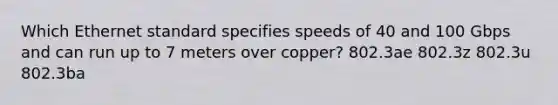 Which Ethernet standard specifies speeds of 40 and 100 Gbps and can run up to 7 meters over copper? 802.3ae 802.3z 802.3u 802.3ba