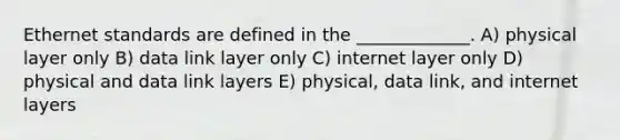 Ethernet standards are defined in the _____________. A) physical layer only B) data link layer only C) internet layer only D) physical and data link layers E) physical, data link, and internet layers