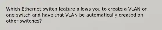 Which Ethernet switch feature allows you to create a VLAN on one switch and have that VLAN be automatically created on other switches?