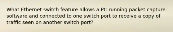 What Ethernet switch feature allows a PC running packet capture software and connected to one switch port to receive a copy of traffic seen on another switch port?