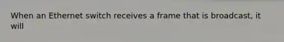 When an Ethernet switch receives a frame that is broadcast, it will